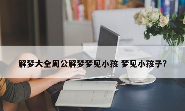 周公解梦大全查询梦见孩子,周公解梦梦见蛇是什么预兆图2