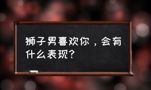 怎么判断狮子座是不是喜欢你