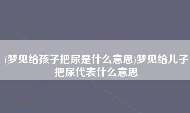 梦见自己把小男孩拉了好多屎尿溅了老公一身都是屎